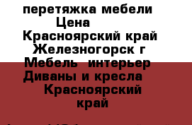 перетяжка мебели › Цена ­ 100 - Красноярский край, Железногорск г. Мебель, интерьер » Диваны и кресла   . Красноярский край